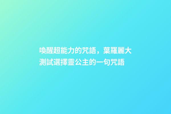 喚醒超能力的咒語，葉羅麗大測試選擇靈公主的一句咒語-第1張-觀點-玄機派