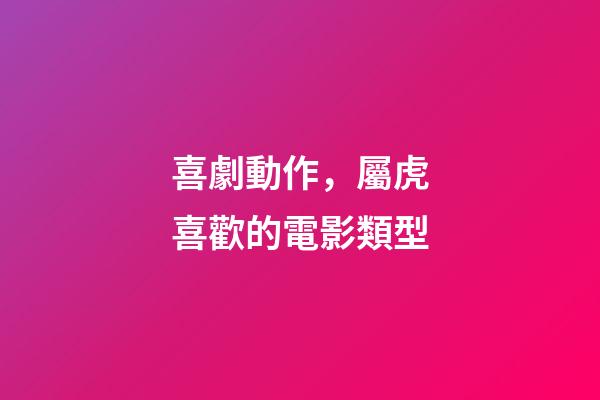 喜劇動作，屬虎喜歡的電影類型