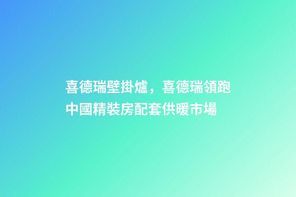 喜德瑞壁掛爐，喜德瑞領跑中國精裝房配套供暖市場-第1張-觀點-玄機派