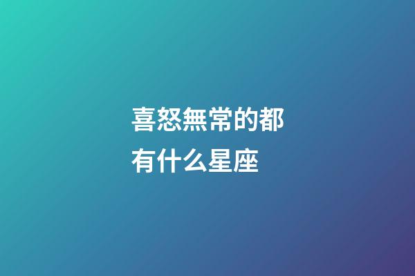 喜怒無常的都有什么星座-第1張-星座運勢-玄機派