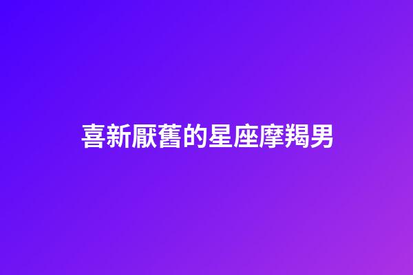 喜新厭舊的星座摩羯男-第1張-星座運勢-玄機派
