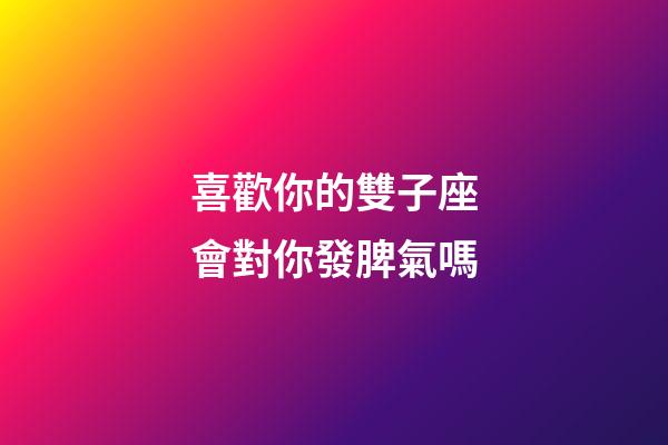 喜歡你的雙子座會對你發脾氣嗎-第1張-星座運勢-玄機派