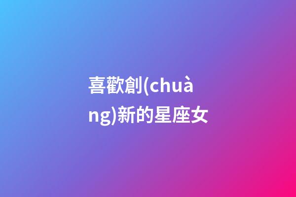 喜歡創(chuàng)新的星座女-第1張-星座運(yùn)勢(shì)-玄機(jī)派