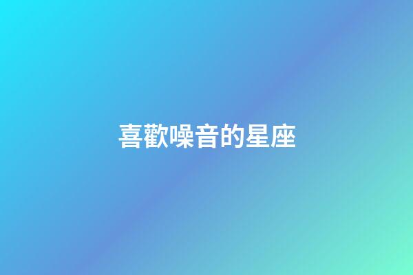 喜歡噪音的星座-第1張-星座運勢-玄機派