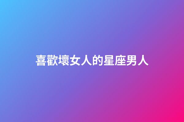 喜歡壞女人的星座男人-第1張-星座運勢-玄機派