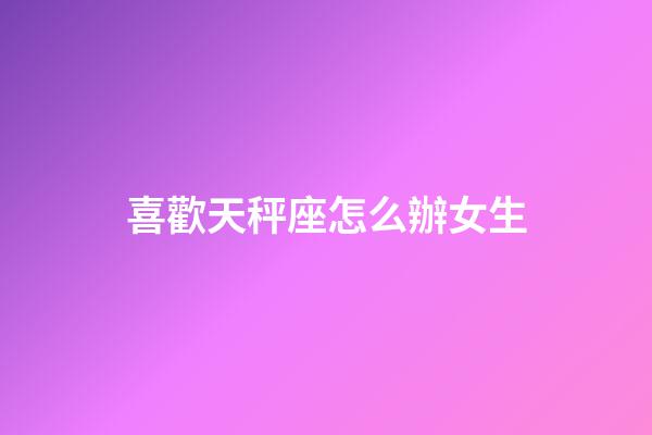 喜歡天秤座怎么辦女生-第1張-星座運勢-玄機派