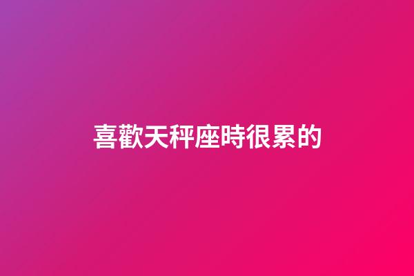 喜歡天秤座時很累的-第1張-星座運勢-玄機派
