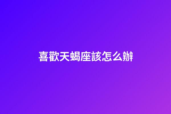 喜歡天蝎座該怎么辦-第1張-星座運勢-玄機派