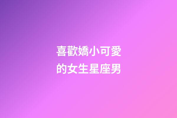 喜歡嬌小可愛的女生星座男