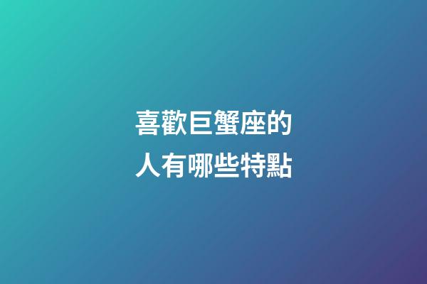 喜歡巨蟹座的人有哪些特點-第1張-星座運勢-玄機派
