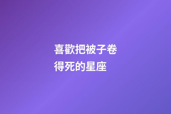 喜歡把被子卷得死的星座-第1張-星座運勢-玄機派