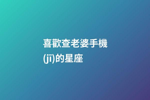 喜歡查老婆手機(jī)的星座-第1張-星座運(yùn)勢-玄機(jī)派
