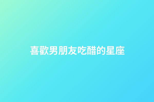 喜歡男朋友吃醋的星座-第1張-星座運勢-玄機派