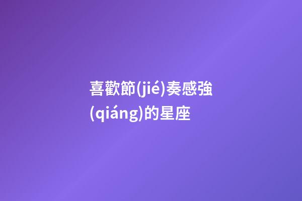 喜歡節(jié)奏感強(qiáng)的星座-第1張-星座運(yùn)勢(shì)-玄機(jī)派