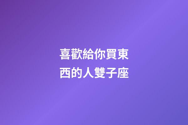 喜歡給你買東西的人雙子座-第1張-星座運勢-玄機派