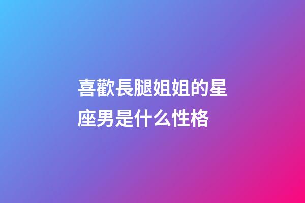 喜歡長腿姐姐的星座男是什么性格-第1張-星座運勢-玄機派
