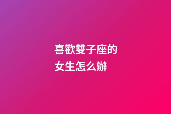 喜歡雙子座的女生怎么辦-第1張-星座運勢-玄機派