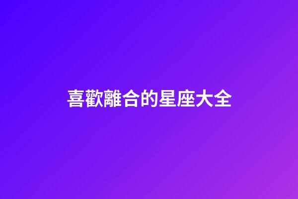 喜歡離合的星座大全-第1張-星座運勢-玄機派