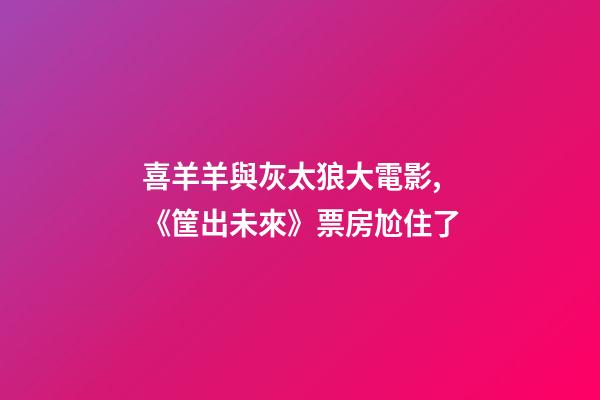 喜羊羊與灰太狼大電影,《筐出未來》票房尬住了-第1張-觀點-玄機派