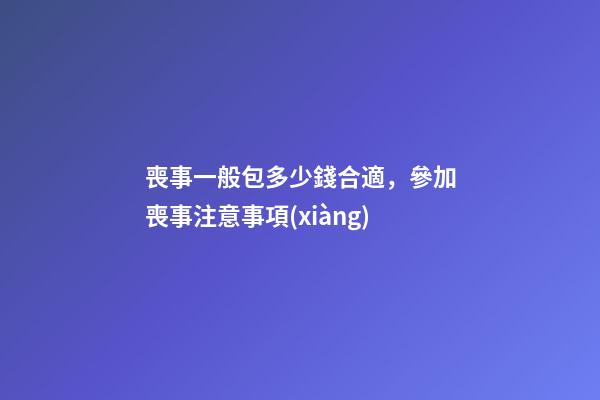 喪事一般包多少錢合適，參加喪事注意事項(xiàng)