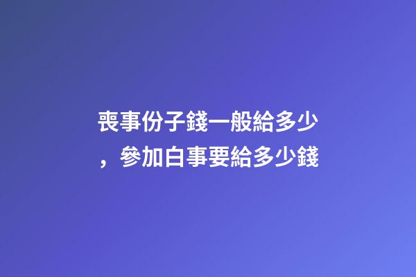喪事份子錢一般給多少，參加白事要給多少錢