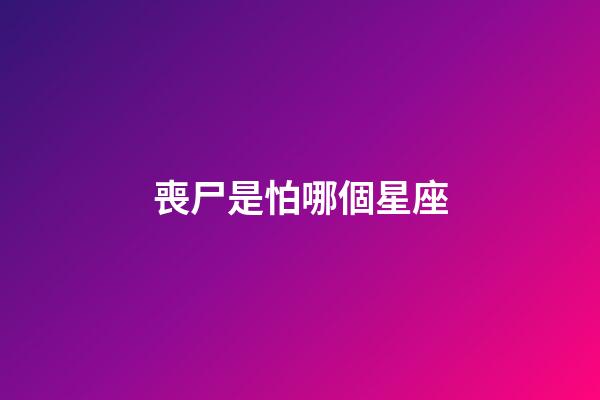 喪尸是怕哪個星座-第1張-星座運勢-玄機派