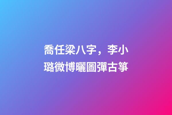 喬任梁八字，李小璐微博曬圖彈古箏-第1張-觀點-玄機派