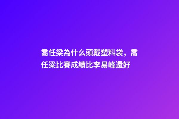 喬任梁為什么頭戴塑料袋，喬任梁比賽成績比李易峰還好-第1張-觀點(diǎn)-玄機(jī)派
