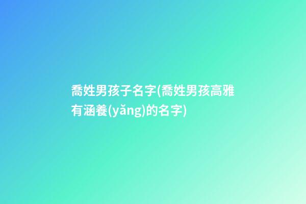 喬姓男孩子名字(喬姓男孩高雅有涵養(yǎng)的名字)