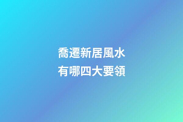 喬遷新居風水有哪四大要領