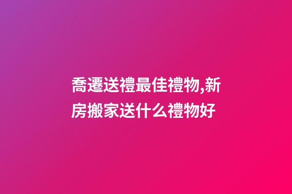 喬遷送禮最佳禮物,新房搬家送什么禮物好-第1張-觀點-玄機派