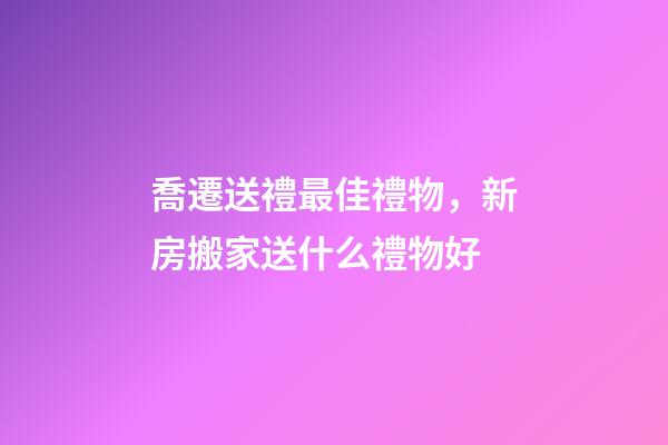 喬遷送禮最佳禮物，新房搬家送什么禮物好-第1張-觀點-玄機派