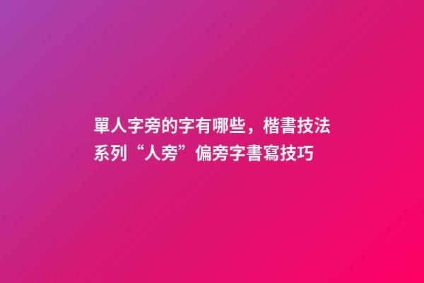 單人字旁的字有哪些，楷書技法系列“人旁”偏旁字書寫技巧