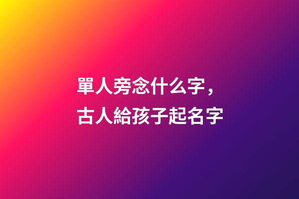 單人旁念什么字，古人給孩子起名字-第1張-觀點-玄機派