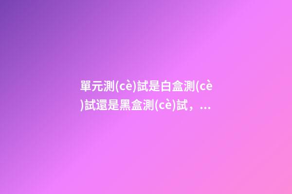 單元測(cè)試是白盒測(cè)試還是黑盒測(cè)試，干貨分享丨軟件測(cè)試篇軟件測(cè)試方法分類(lèi)(一)-第1張-觀(guān)點(diǎn)-玄機(jī)派