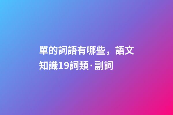 單的詞語有哪些，語文知識19詞類·副詞-第1張-觀點-玄機派