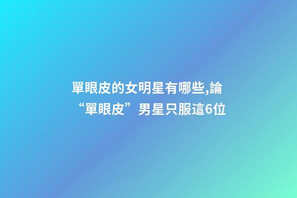 單眼皮的女明星有哪些,論“單眼皮”男星只服這6位-第1張-觀點(diǎn)-玄機(jī)派