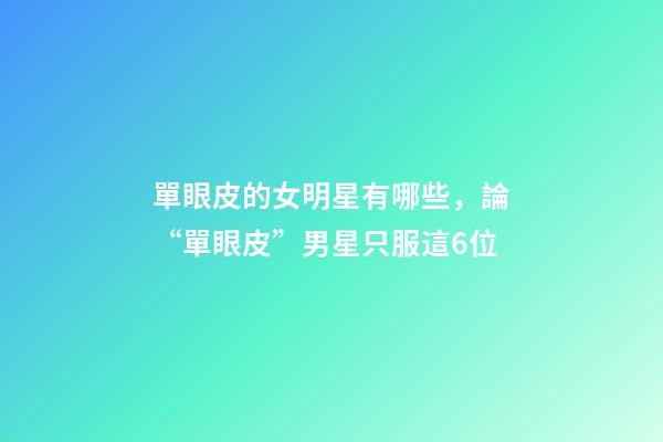 單眼皮的女明星有哪些，論“單眼皮”男星只服這6位-第1張-觀點(diǎn)-玄機(jī)派