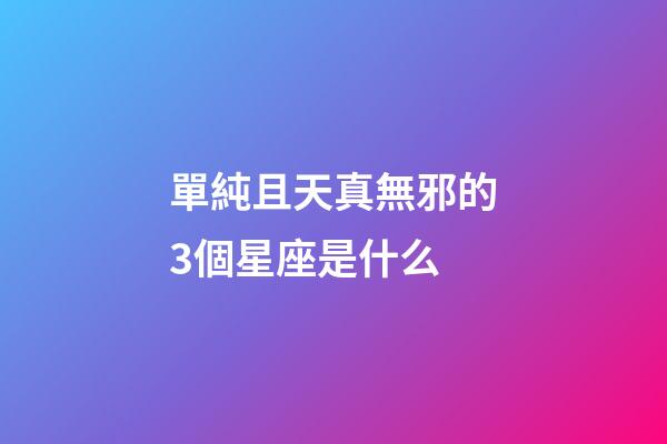 單純且天真無邪的3個星座是什么-第1張-星座運勢-玄機派