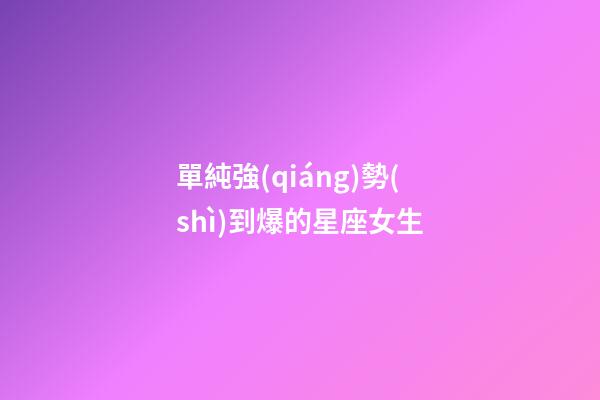 單純強(qiáng)勢(shì)到爆的星座女生-第1張-星座運(yùn)勢(shì)-玄機(jī)派