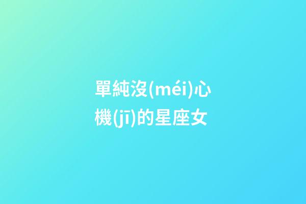 單純沒(méi)心機(jī)的星座女-第1張-星座運(yùn)勢(shì)-玄機(jī)派