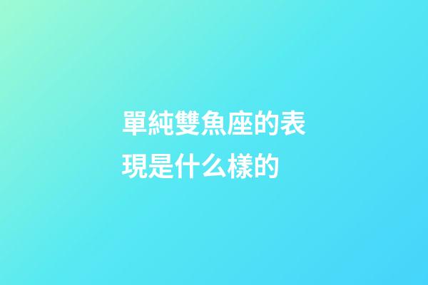 單純雙魚座的表現是什么樣的-第1張-星座運勢-玄機派