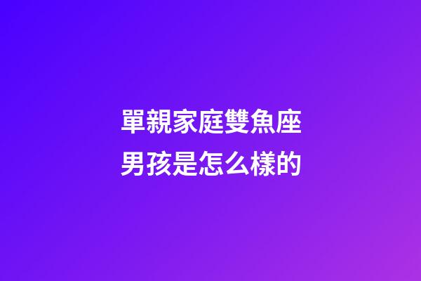 單親家庭雙魚座男孩是怎么樣的-第1張-星座運勢-玄機派