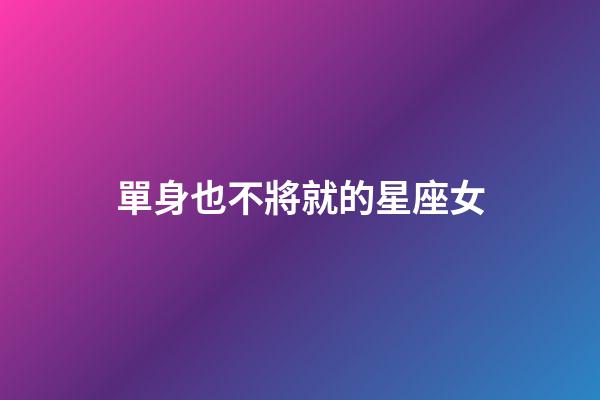 單身也不將就的星座女-第1張-星座運(yùn)勢(shì)-玄機(jī)派