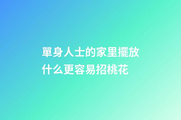 單身人士的家里擺放什么更容易招桃花