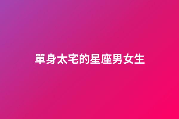 單身太宅的星座男女生-第1張-星座運勢-玄機派