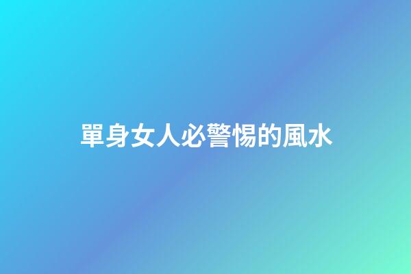 單身女人必警惕的風水
