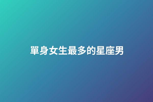 單身女生最多的星座男-第1張-星座運(yùn)勢-玄機(jī)派