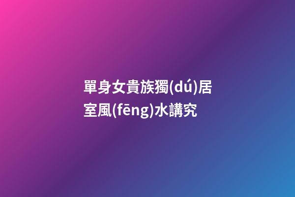 單身女貴族獨(dú)居室風(fēng)水講究