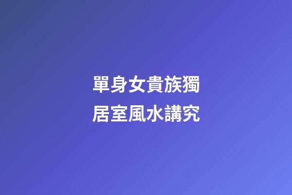 單身女貴族獨居室風水講究